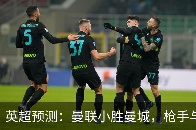 英超预测：曼联小胜曼城，枪手与红军全取三分