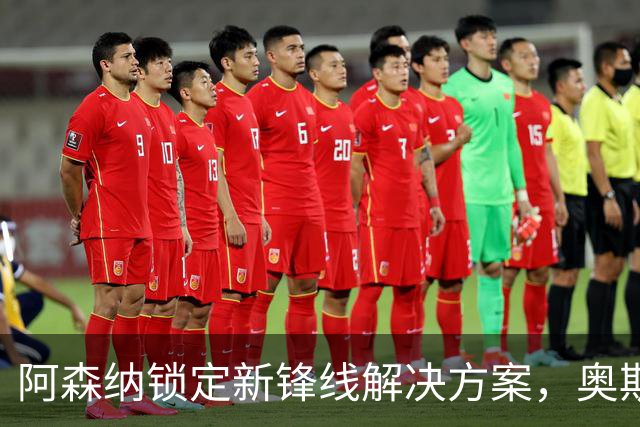 阿森纳锁定新锋线解决方案，奥斯梅恩将成争冠关键